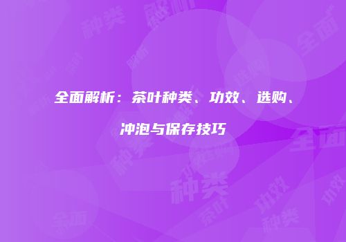全面解析：茶叶种类、功效、选购、冲泡与保存技巧