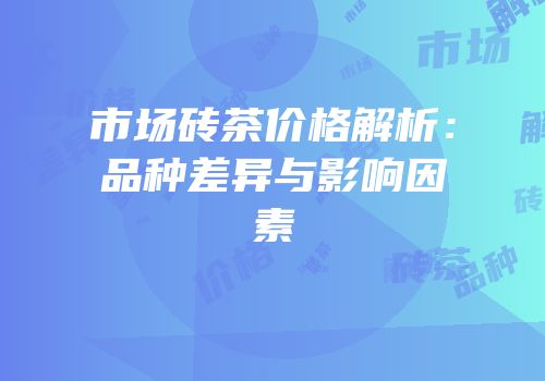 市场砖茶价格解析：品种差异与影响因素