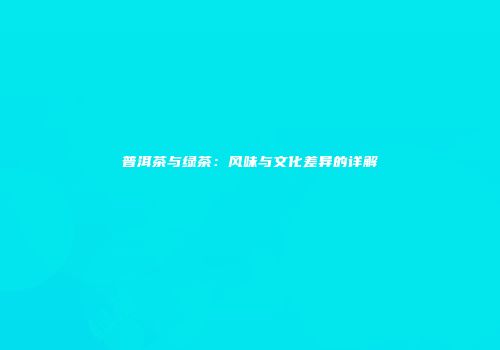 普洱茶与绿茶：风味与文化差异的详解