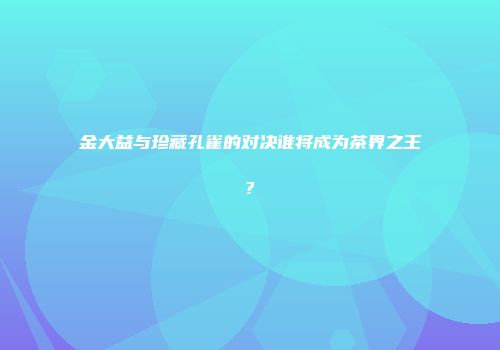 金大益与珍藏孔雀的对决谁将成为茶界之王?