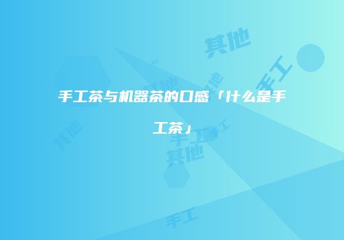 手工茶与机器茶的口感「什么是手工茶」