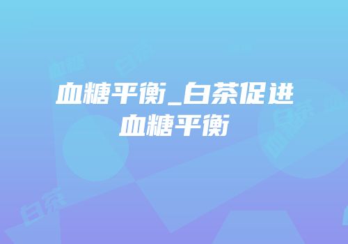 血糖平衡_白茶促进血糖平衡