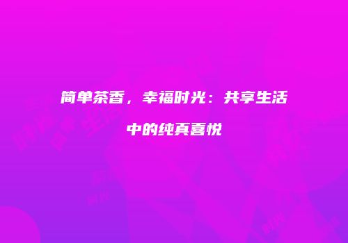 简单茶香，幸福时光：共享生活中的纯真喜悦