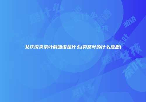 女孩说卖茶叶的暗语是什么(卖茶叶的什么意思)