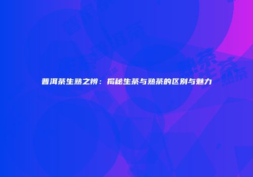 普洱茶生熟之辨：揭秘生茶与熟茶的区别与魅力