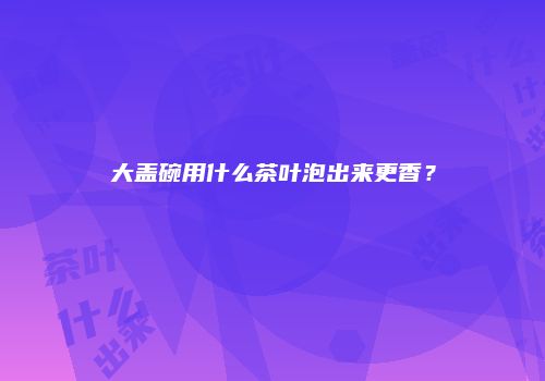 大盖碗用什么茶叶泡出来更香？
