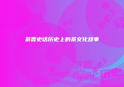 茶香史话历史上的茶文化故事