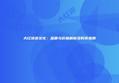大红袍茶文化：品质与价格解析及购买指南