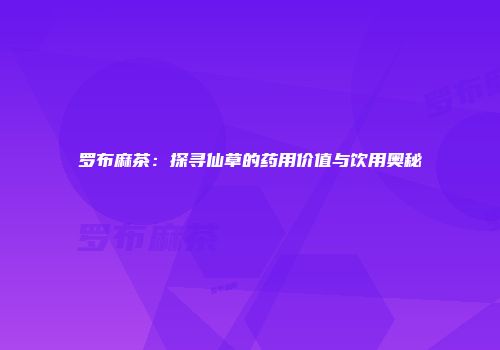 罗布麻茶：探寻仙草的药用价值与饮用奥秘