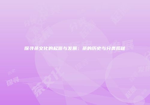 探寻茶文化的起源与发展：茶的历史与分类揭秘