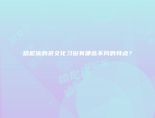 哈尼族的茶文化习俗有哪些不同的特点？