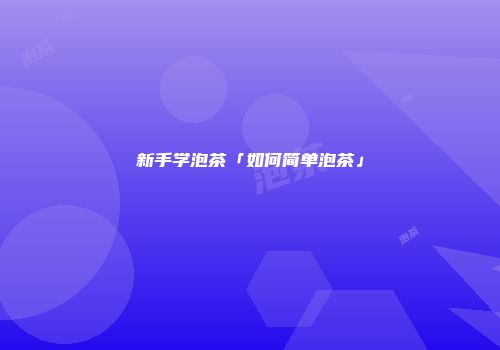 新手学泡茶「如何简单泡茶」