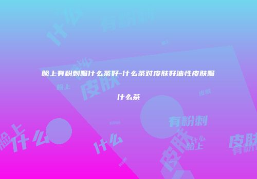 脸上有粉刺喝什么茶好-什么茶对皮肤好油性皮肤喝什么茶