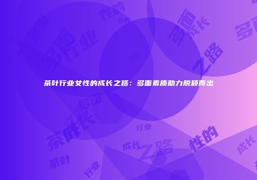 茶叶行业女性的成长之路：多面素质助力脱颖而出