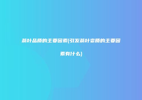 茶叶品质的主要因素(引发茶叶变质的主要因素有什么)