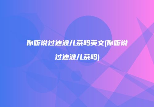 你听说过迪波儿茶吗英文(你听说过迪波儿茶吗)