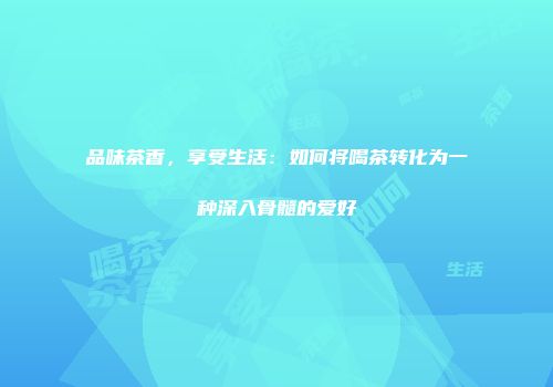品味茶香，享受生活：如何将喝茶转化为一种深入骨髓的爱好