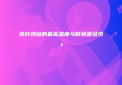 茶叶烘焙的最高温度与时间是多少？