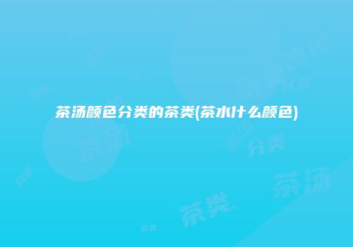 茶汤颜色分类的茶类(茶水什么颜色)