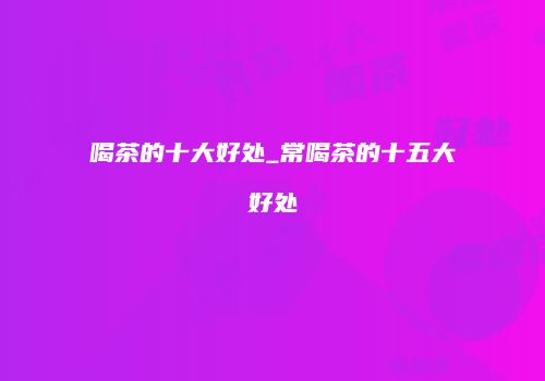 喝茶的十大好处_常喝茶的十五大好处