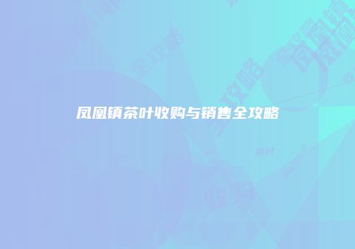 凤凰镇茶叶收购与销售全攻略