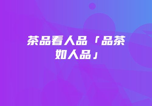 茶品看人品「品茶如人品」
