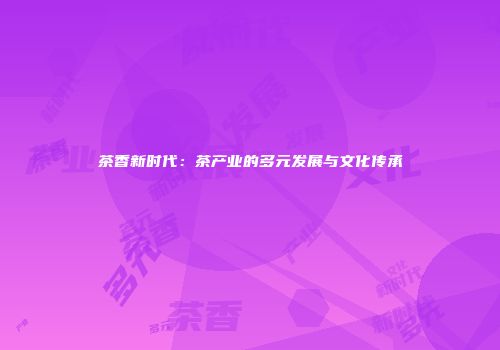 茶香新时代：茶产业的多元发展与文化传承