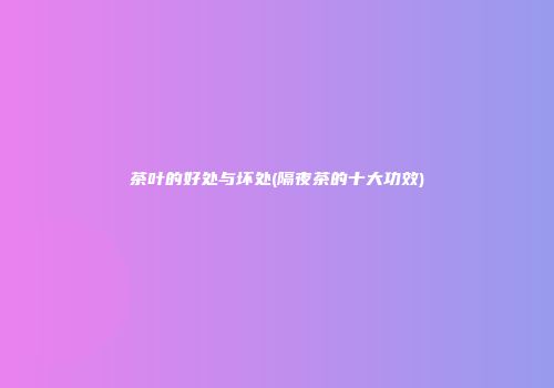 茶叶的好处与坏处(隔夜茶的十大功效)