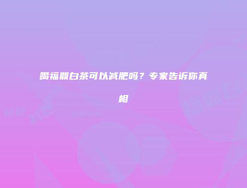 喝福鼎白茶可以减肥吗？专家告诉你真相
