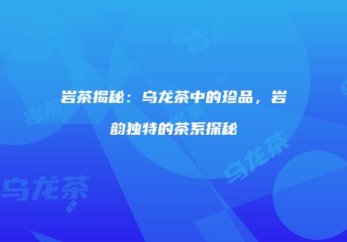 岩茶揭秘：乌龙茶中的珍品，岩韵独特的茶系探秘