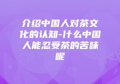 介绍中国人对茶文化的认知-什么中国人能忍受茶的苦味呢