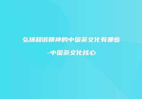 弘扬和谐精神的中国茶文化有哪些-中国茶文化核心