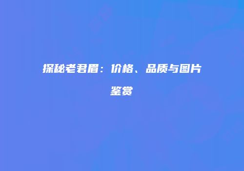 探秘老君眉：价格、品质与图片鉴赏