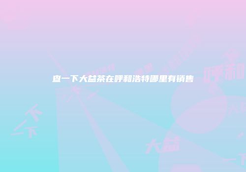 查一下大益茶在呼和浩特哪里有销售