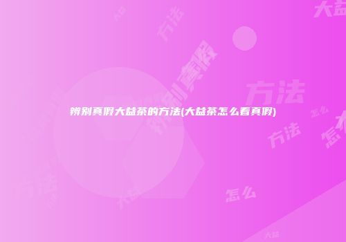 辨别真假大益茶的方法(大益茶怎么看真假)