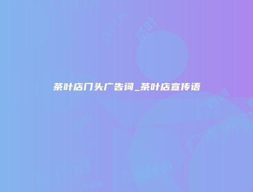 茶叶店门头广告词_茶叶店宣传语