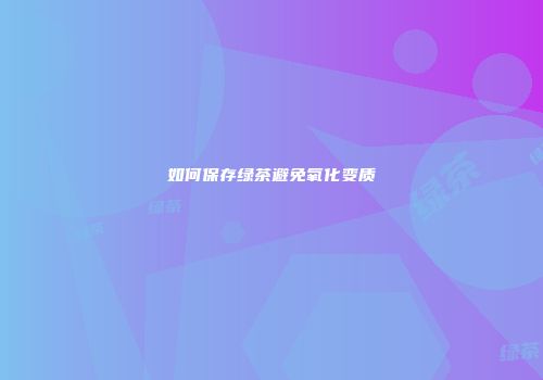 如何保存绿茶避免氧化变质