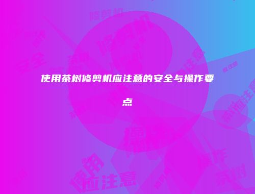 使用茶树修剪机应注意的安全与操作要点