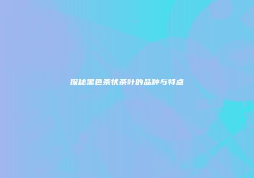 探秘黑色条状茶叶的品种与特点