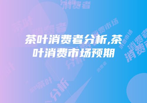 茶叶消费者分析,茶叶消费市场预期