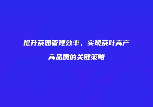 提升茶园管理效率，实现茶叶高产高品质的关键策略