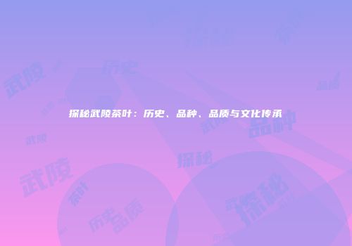 探秘武陵茶叶：历史、品种、品质与文化传承