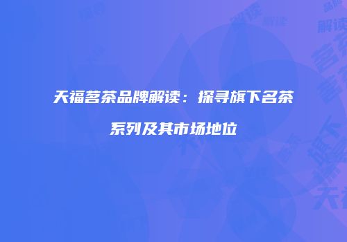 天福茗茶品牌解读：探寻旗下名茶系列及其市场地位