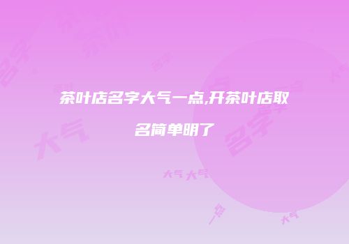 茶叶店名字大气一点,开茶叶店取名简单明了