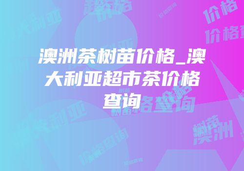 澳洲茶树苗价格_澳大利亚超市茶价格查询