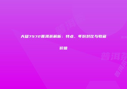大益7572普洱茶解析：特点、年份对比与收藏价值