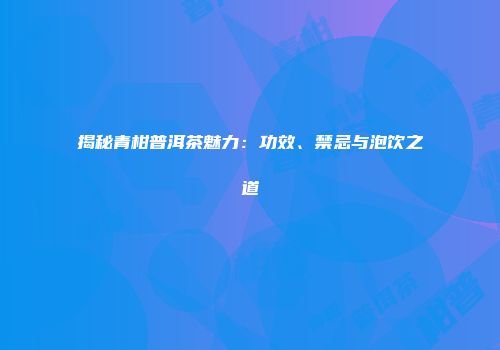 揭秘青柑普洱茶魅力：功效、禁忌与泡饮之道