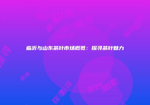 临沂与山东茶叶市场概览：探寻茶叶魅力