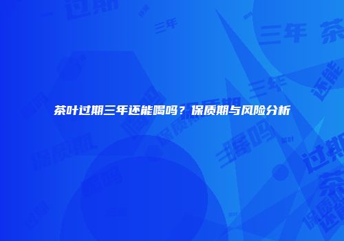 茶叶过期三年还能喝吗？保质期与风险分析
