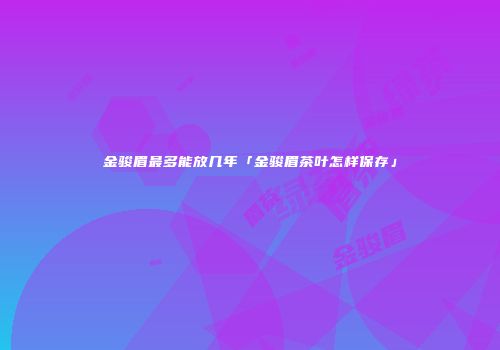 金骏眉最多能放几年「金骏眉茶叶怎样保存」